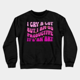 I Cry A Lot But I Am So Productive It's An Art Crewneck Sweatshirt